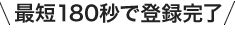 最短180秒で登録完了
